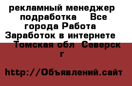 рекламный менеджер (подработка) - Все города Работа » Заработок в интернете   . Томская обл.,Северск г.